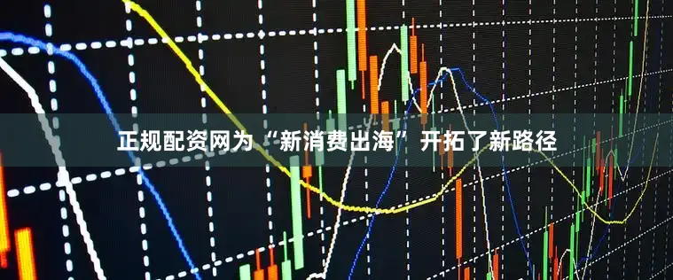 正规配资网为 “新消费出海” 开拓了新路径