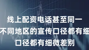 线上配资电话甚至同一产品在不同地区的宣传口径都有细微差别