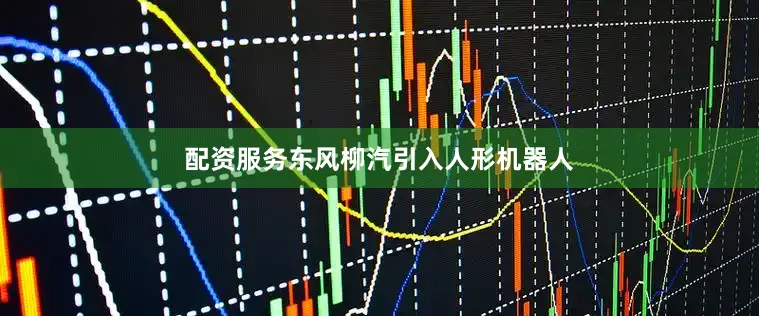 配资服务东风柳汽引入人形机器人