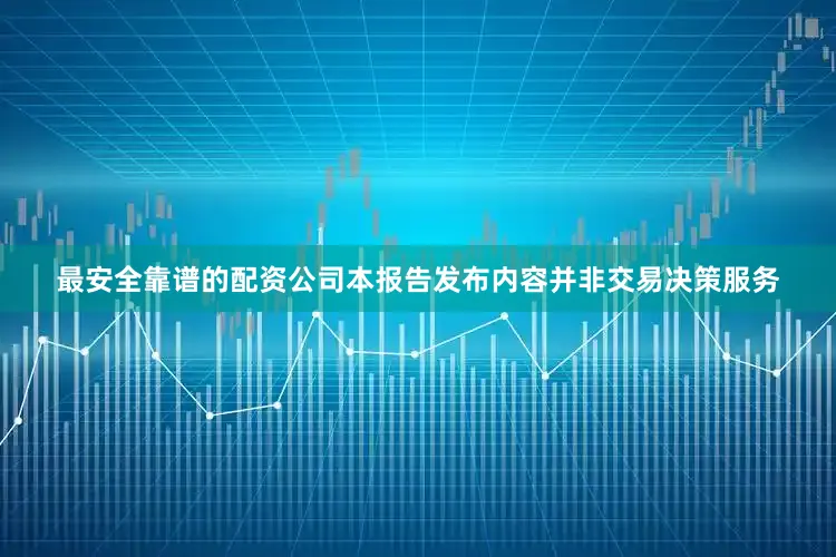 最安全靠谱的配资公司本报告发布内容并非交易决策服务