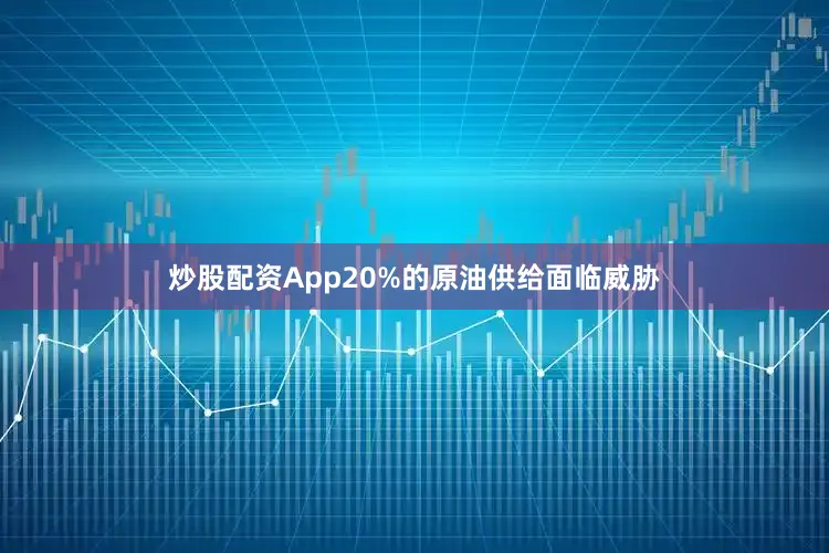 炒股配资App20%的原油供给面临威胁