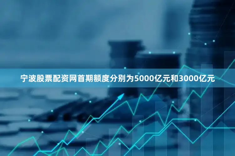 宁波股票配资网首期额度分别为5000亿元和3000亿元