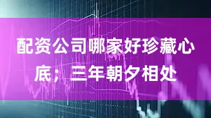 配资公司哪家好珍藏心底；三年朝夕相处