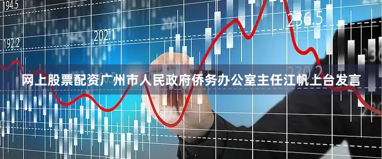 网上股票配资广州市人民政府侨务办公室主任江帆上台发言