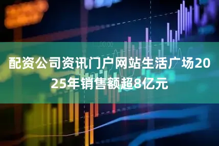 配资公司资讯门户网站生活广场2025年销售额超8亿元