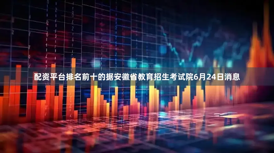 配资平台排名前十的据安徽省教育招生考试院6月24日消息