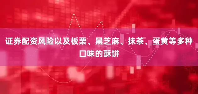 证券配资风险以及板栗、黑芝麻、抹茶、蛋黄等多种口味的酥饼