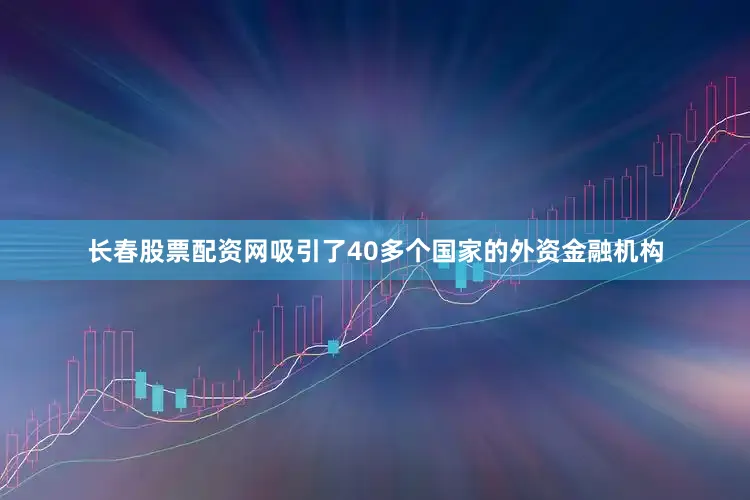 长春股票配资网吸引了40多个国家的外资金融机构