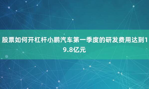 股票如何开杠杆小鹏汽车第一季度的研发费用达到19.8亿元