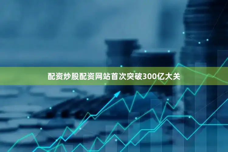 配资炒股配资网站首次突破300亿大关