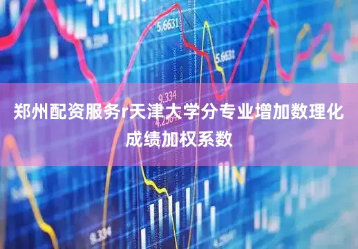 郑州配资服务r天津大学分专业增加数理化成绩加权系数