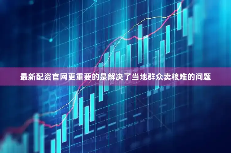 最新配资官网更重要的是解决了当地群众卖粮难的问题