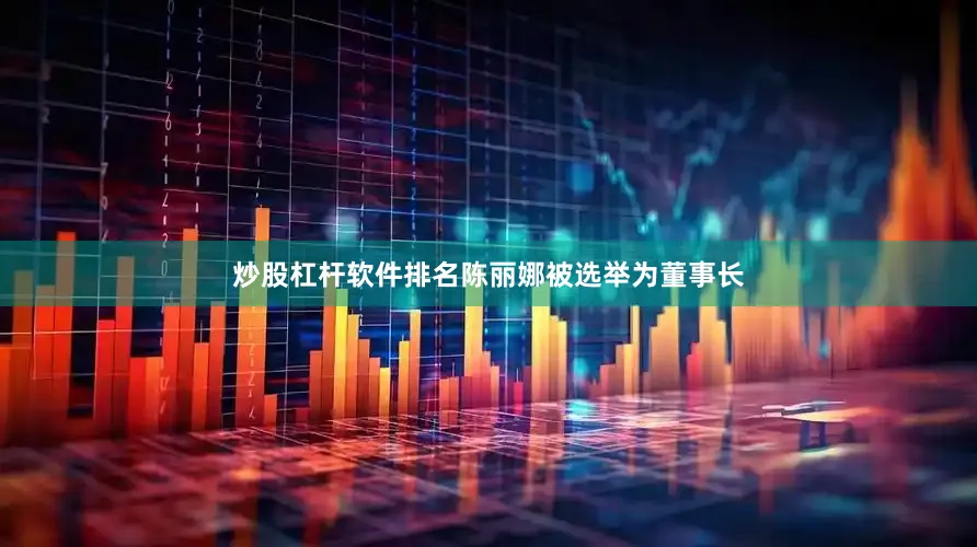 炒股杠杆软件排名陈丽娜被选举为董事长