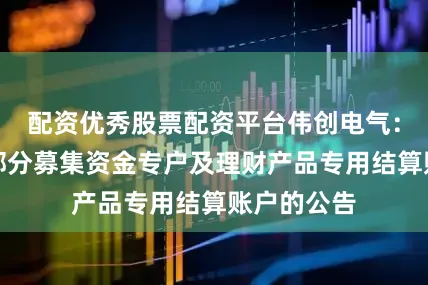配资优秀股票配资平台伟创电气：关于注销部分募集资金专户及理财产品专用结算账户的公告