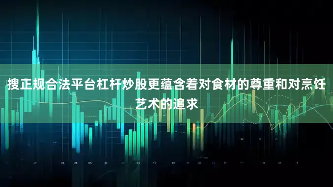 搜正规合法平台杠杆炒股更蕴含着对食材的尊重和对烹饪艺术的追求