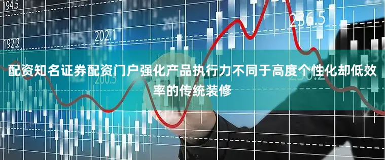 配资知名证券配资门户强化产品执行力不同于高度个性化却低效率的传统装修