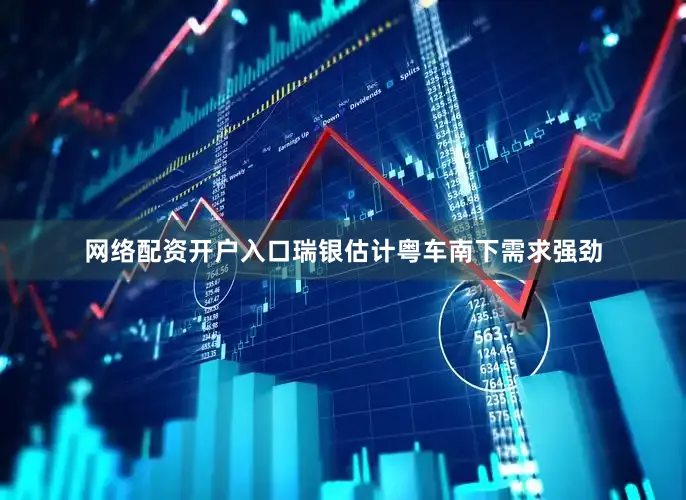 网络配资开户入口瑞银估计粤车南下需求强劲