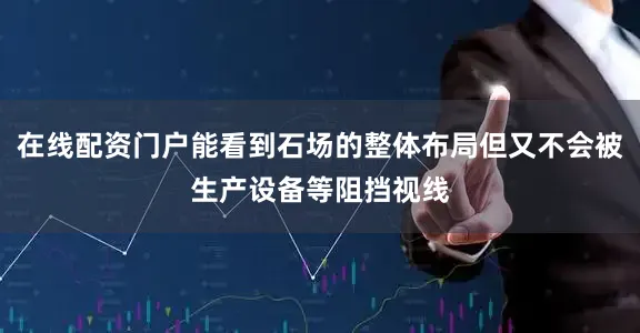 在线配资门户能看到石场的整体布局但又不会被生产设备等阻挡视线