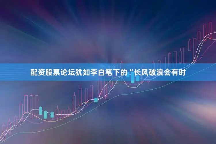 配资股票论坛犹如李白笔下的“长风破浪会有时