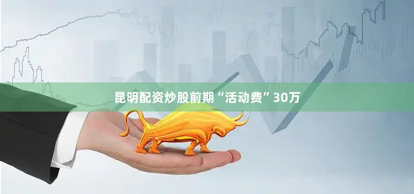 昆明配资炒股前期“活动费”30万