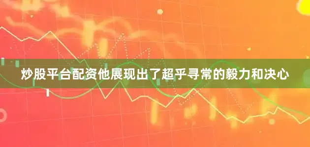 炒股平台配资他展现出了超乎寻常的毅力和决心