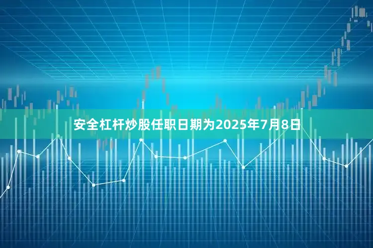 安全杠杆炒股任职日期为2025年7月8日