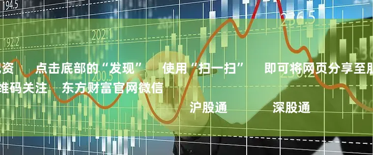 10倍股票配资 点击底部的“发现” 使用“扫一扫” 即可将网页分享至朋友圈 扫描二维码关注 东方财富官网微信 沪股通 深股通