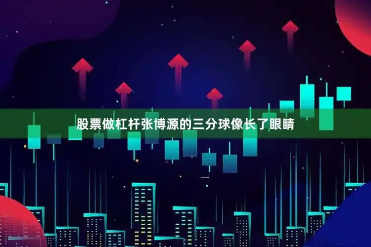 股票做杠杆张博源的三分球像长了眼睛