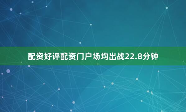配资好评配资门户场均出战22.8分钟
