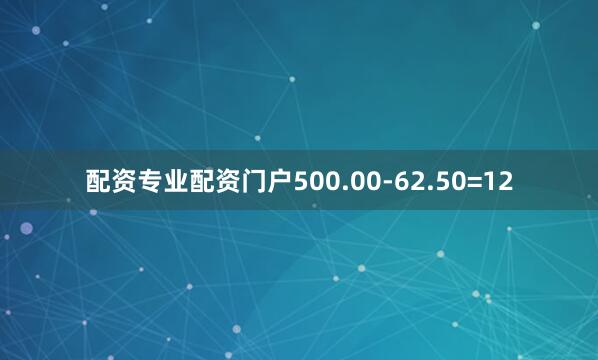 配资专业配资门户500.00-62.50=12