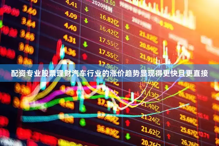配资专业股票理财汽车行业的涨价趋势显现得更快且更直接