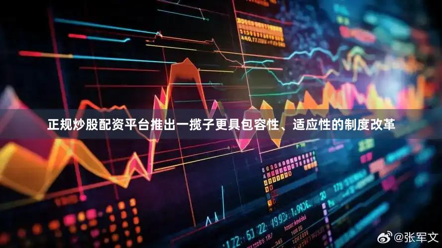 正规炒股配资平台推出一揽子更具包容性、适应性的制度改革