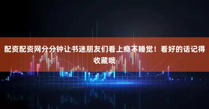 配资配资网分分钟让书迷朋友们看上瘾不睡觉！看好的话记得收藏哦