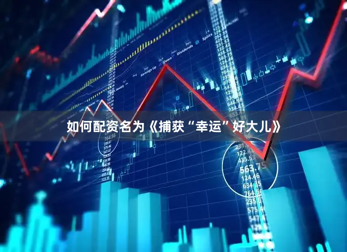 如何配资名为《捕获“幸运”好大儿》