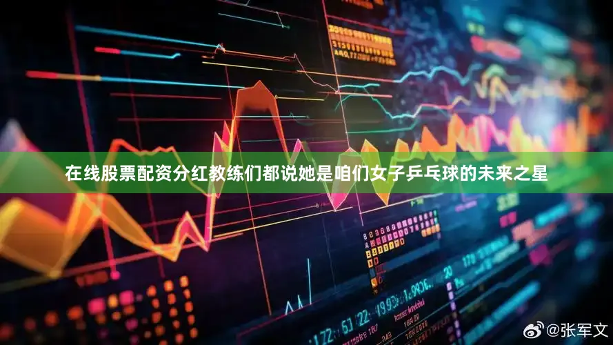 在线股票配资分红教练们都说她是咱们女子乒乓球的未来之星