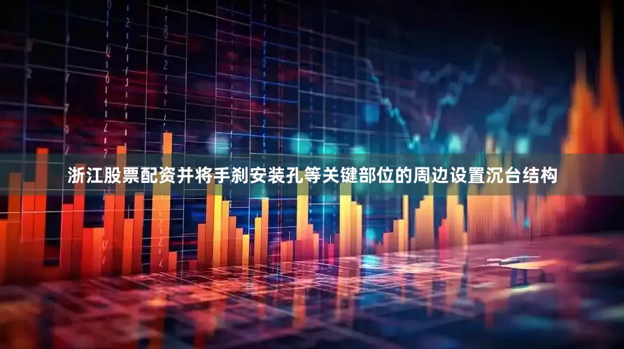 浙江股票配资并将手刹安装孔等关键部位的周边设置沉台结构