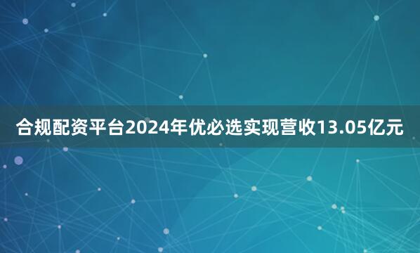 合规配资平台2024年优必选实现营收13.05亿元