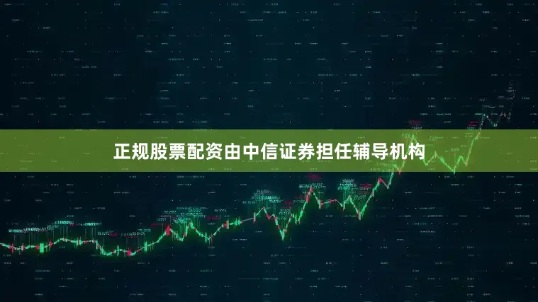 正规股票配资由中信证券担任辅导机构