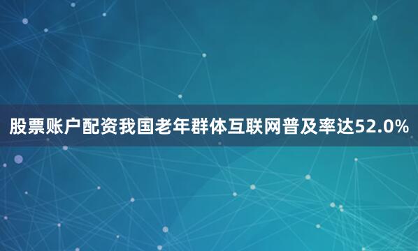 股票账户配资我国老年群体互联网普及率达52.0%