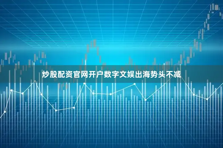 炒股配资官网开户数字文娱出海势头不减