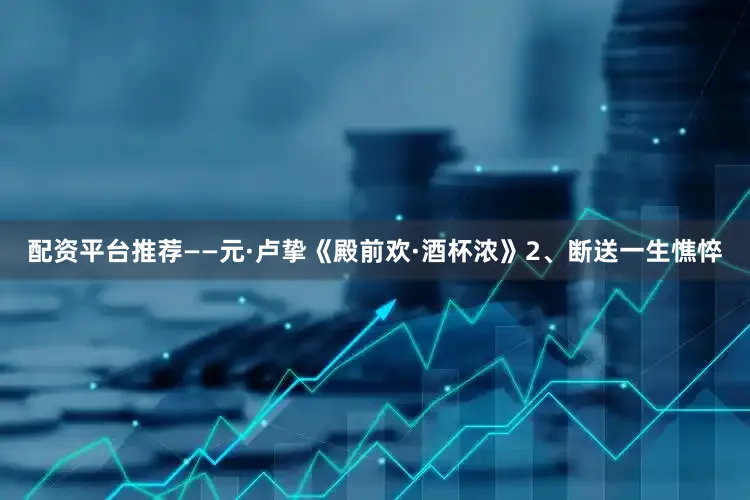 配资平台推荐——元·卢挚《殿前欢·酒杯浓》2、断送一生憔悴
