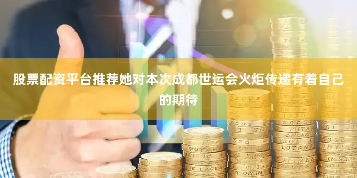 股票配资平台推荐她对本次成都世运会火炬传递有着自己的期待