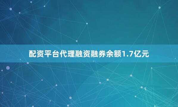 配资平台代理融资融券余额1.7亿元