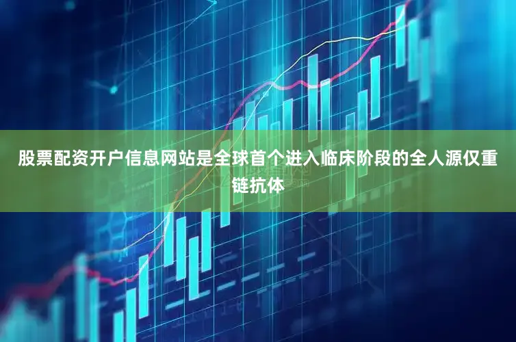 股票配资开户信息网站是全球首个进入临床阶段的全人源仅重链抗体