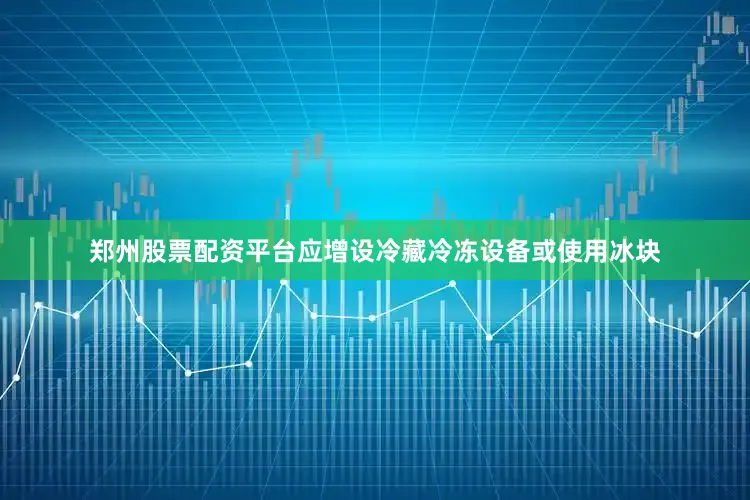 郑州股票配资平台应增设冷藏冷冻设备或使用冰块