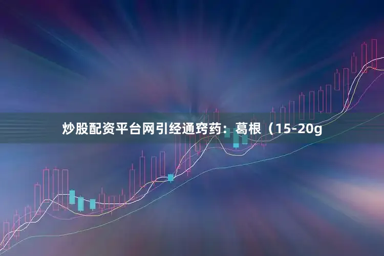 炒股配资平台网引经通窍药：葛根（15-20g
