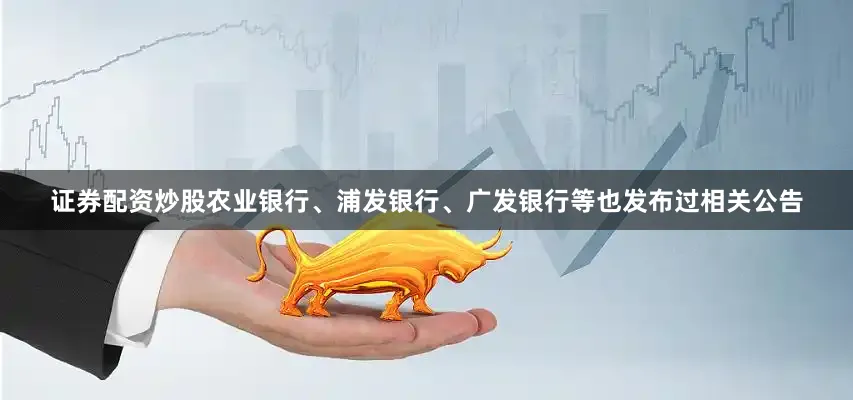 证券配资炒股农业银行、浦发银行、广发银行等也发布过相关公告