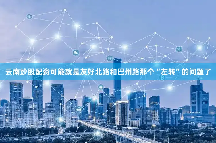 云南炒股配资可能就是友好北路和巴州路那个“左转”的问题了