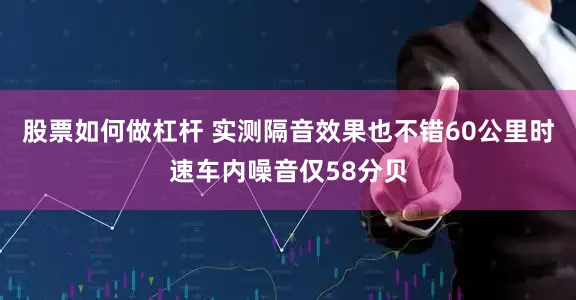 股票如何做杠杆 实测隔音效果也不错60公里时速车内噪音仅58分贝
