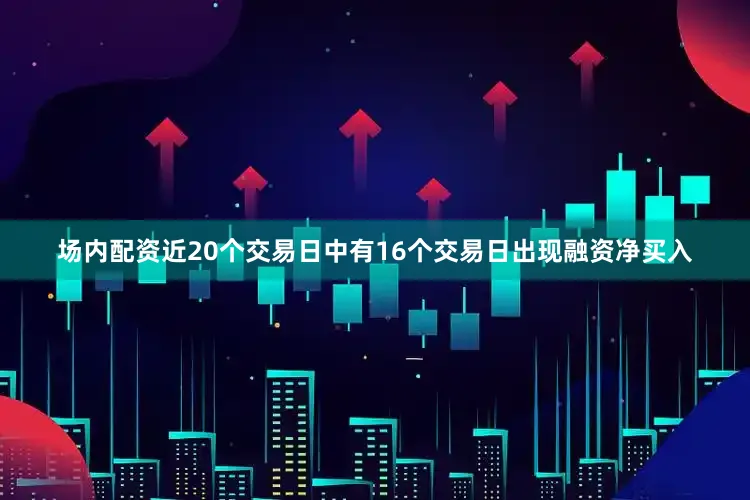 场内配资近20个交易日中有16个交易日出现融资净买入